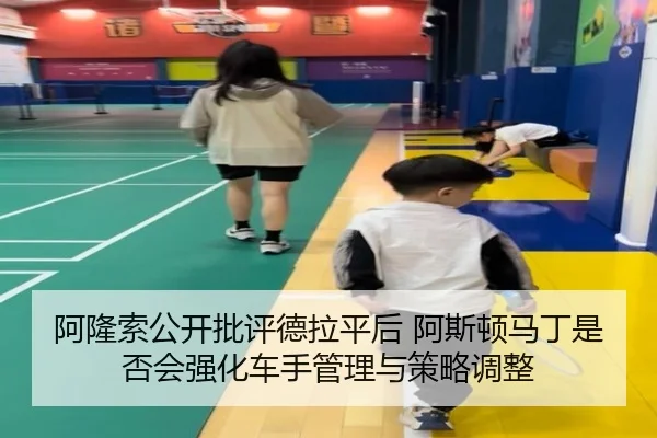 阿隆索公开批评德拉平后 阿斯顿马丁是否会强化车手管理与策略调整