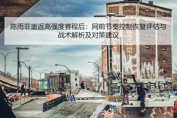 陈雨菲重返高强度赛程后：网前节奏控制恢复评估与战术解析及对策建议