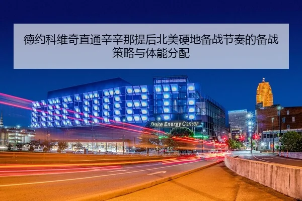 德约科维奇直通辛辛那提后北美硬地备战节奏的备战策略与体能分配
