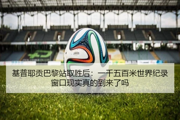 基普耶贡巴黎站取胜后：一千五百米世界纪录窗口现实真的到来了吗