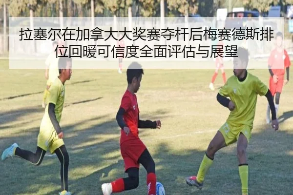 拉塞尔在加拿大大奖赛夺杆后梅赛德斯排位回暖可信度全面评估与展望