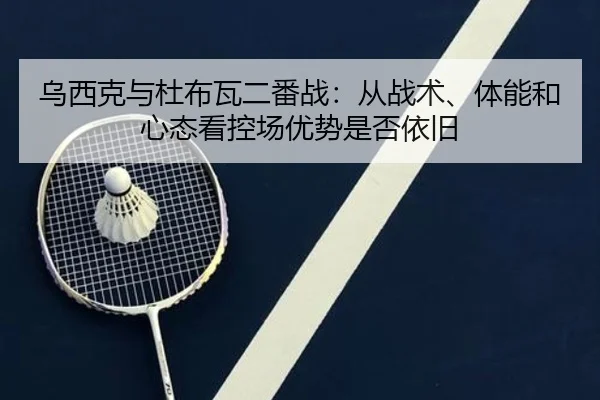 乌西克与杜布瓦二番战：从战术、体能和心态看控场优势是否依旧